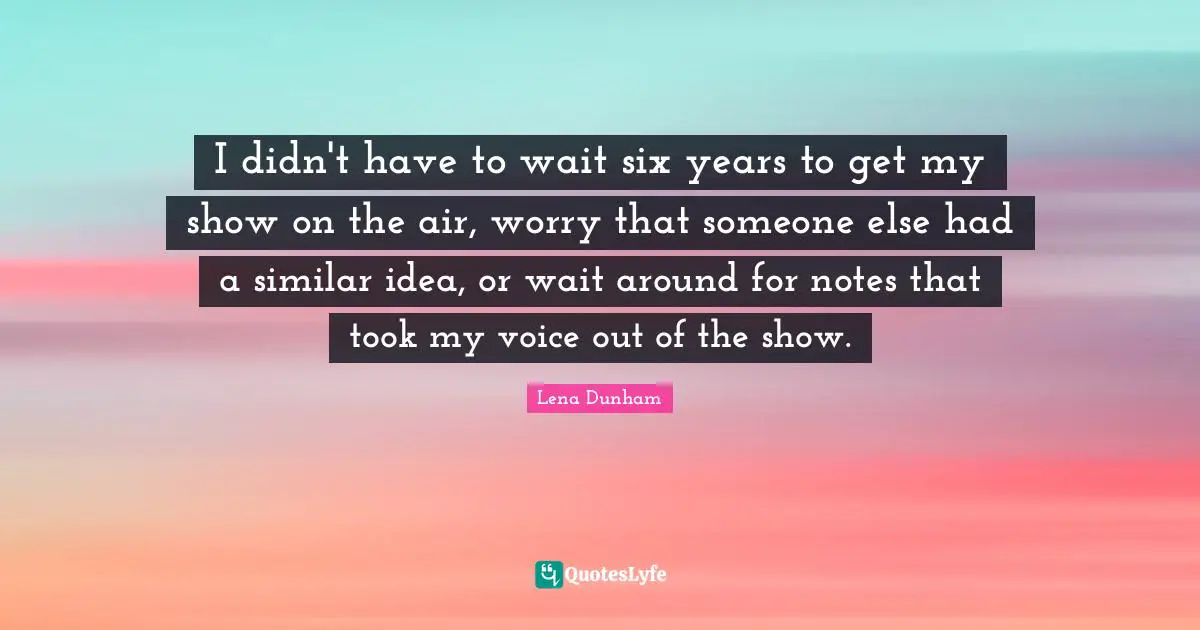 I didn't have to wait six years to get my show on the air, worry that someone else had a similar idea, or wait around for notes that took my voice out of the show.