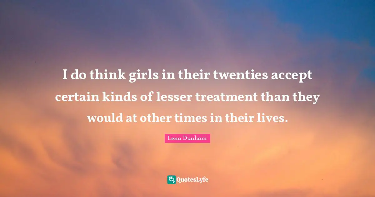 I do think girls in their twenties accept certain kinds of lesser treatment than they would at other times in their lives.