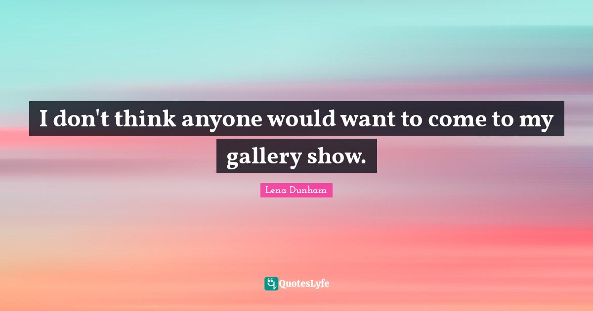 I don't think anyone would want to come to my gallery show.