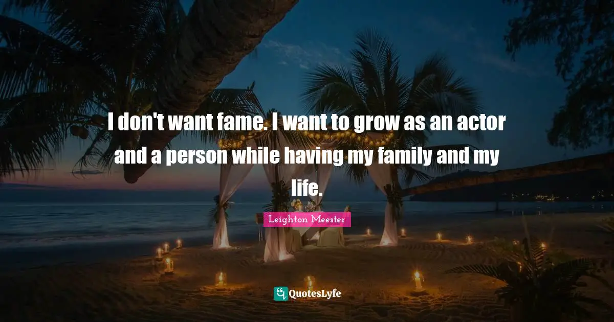 I don't want fame. I want to grow as an actor and a person while having my family and my life.
