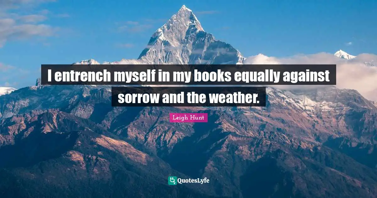 I entrench myself in my books equally against sorrow and the weather.