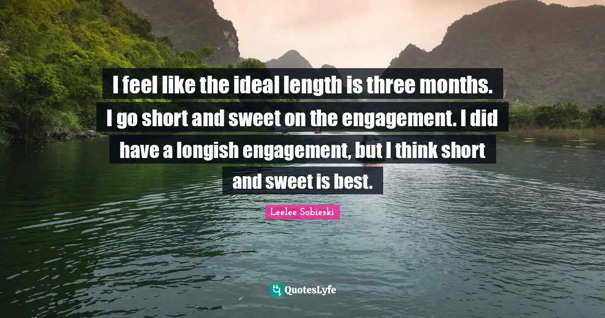 I feel like the ideal length is three months. I go short and sweet on the engagement. I did have a longish engagement, but I think short and sweet is best.