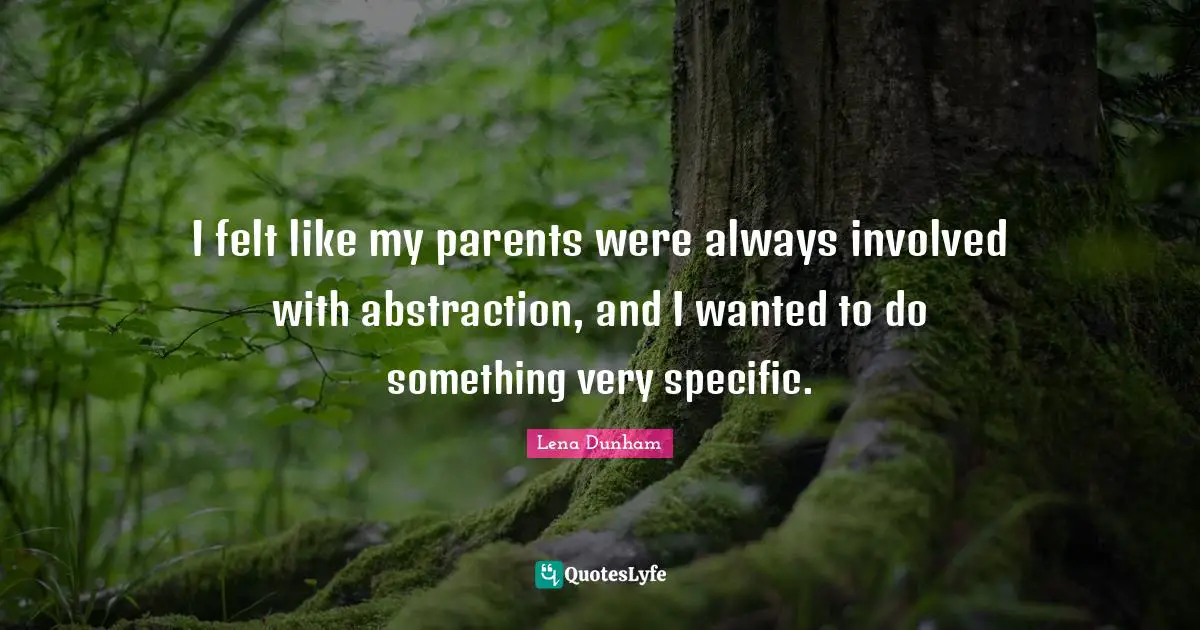 I felt like my parents were always involved with abstraction, and I wanted to do something very specific.