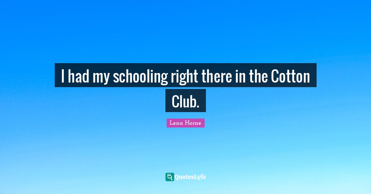 Lena Horne Quotes: "I had my schooling right there in the Cotton Club."