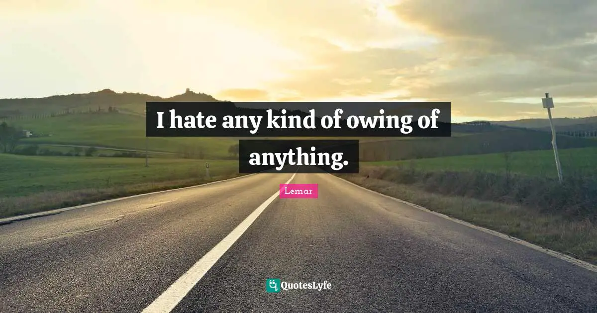 Owing Quotes: "I hate any kind of owing of anything."