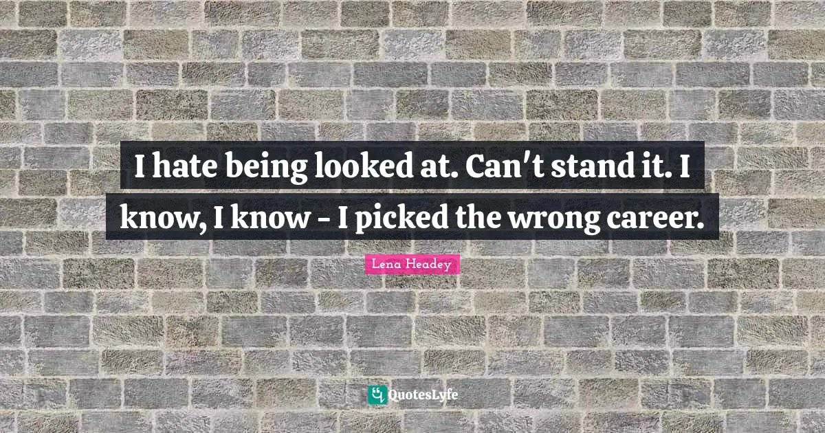 I hate being looked at. Can't stand it. I know, I know - I picked the wrong career.