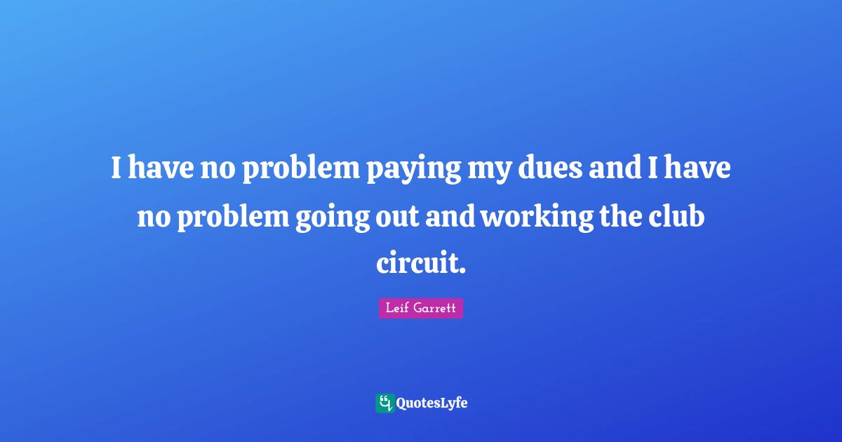 I have no problem paying my dues and I have no problem going out and working the club circuit.