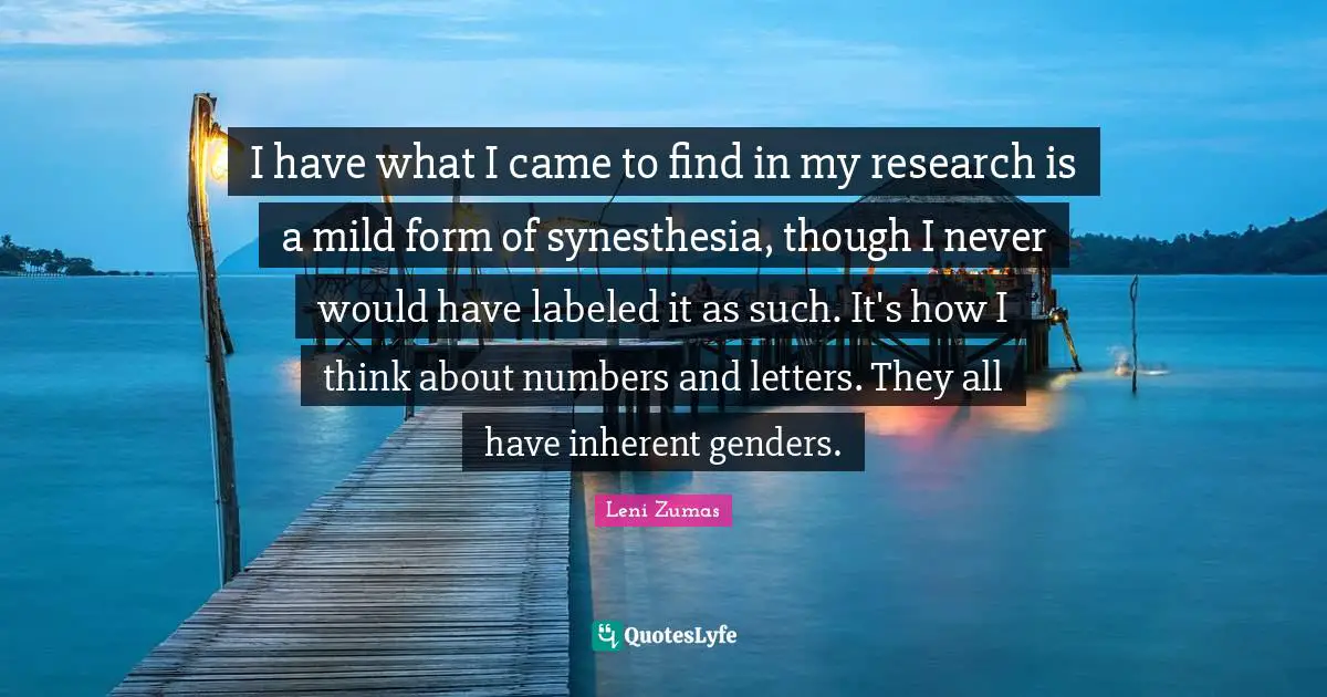 I have what I came to find in my research is a mild form of synesthesia, though I never would have labeled it as such. It's how I think about numbers and letters. They all have inherent genders.