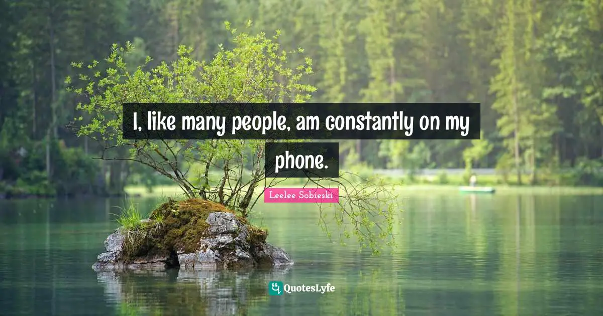 I, like many people, am constantly on my phone.