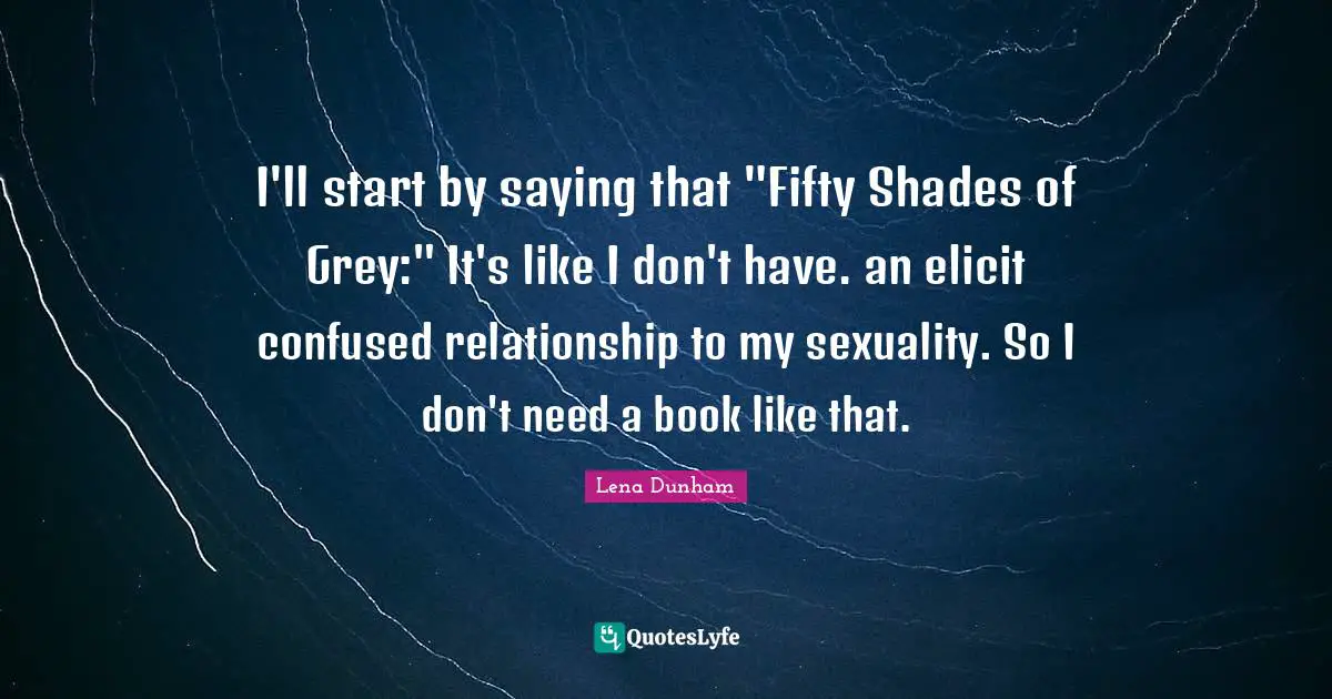 I'll start by saying that "Fifty Shades of Grey:" It's like I don't have. an elicit confused relationship to my sexuality. So I don't need a book like that.