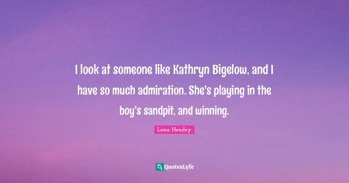 Lena Headey Quotes: "I look at someone like Kathryn Bigelow, and I have so much admiration. She's playing in the boy's sandpit, and winning."