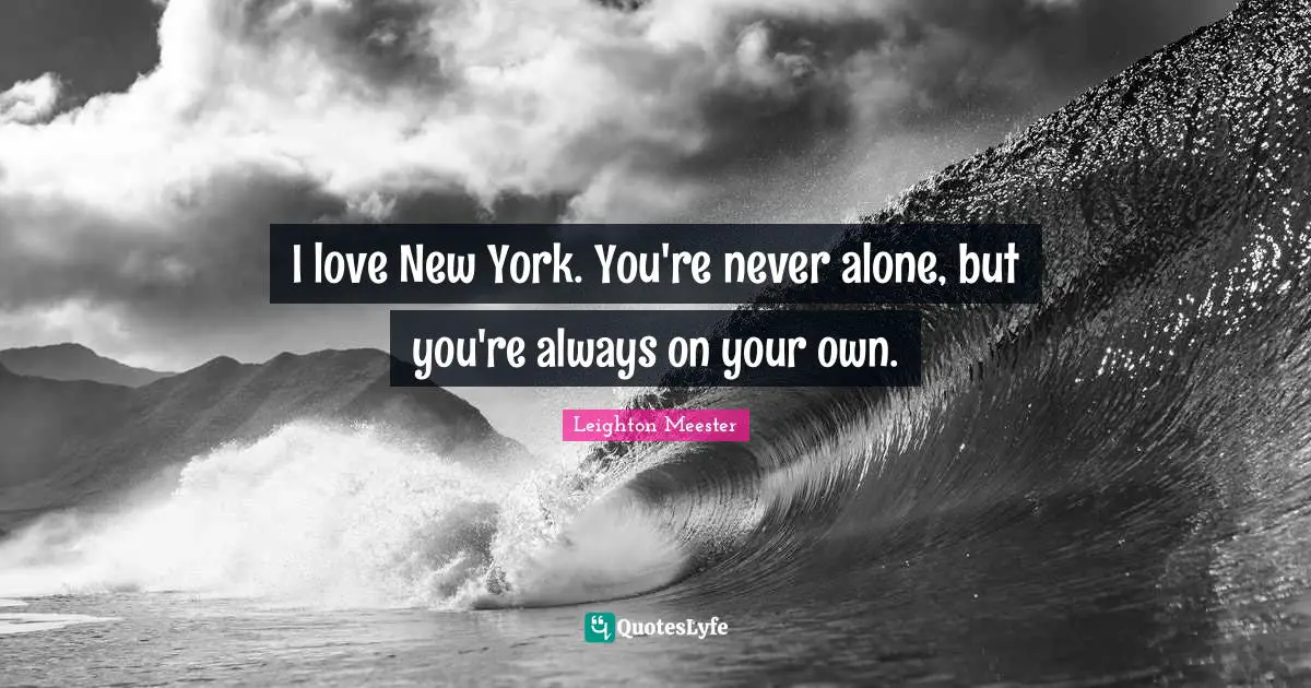 I love New York. You're never alone, but you're always on your own.