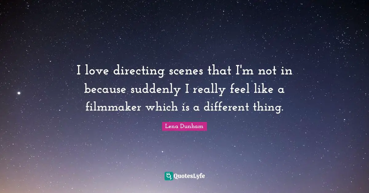 I love directing scenes that I'm not in because suddenly I really feel like a filmmaker which is a different thing.