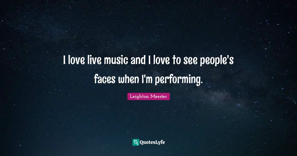 I love live music and I love to see people's faces when I'm performing.