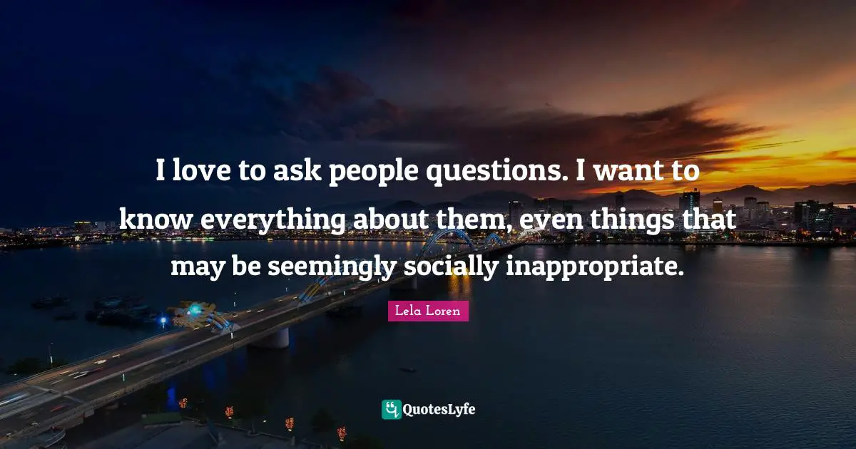 Inappropriate Quotes: "I love to ask people questions. I want to know everything about them, even things that may be seemingly socially inappropriate."