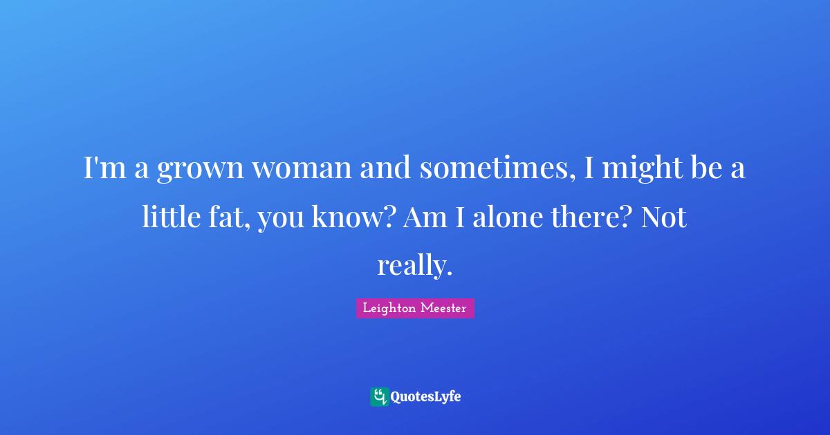 I'm a grown woman and sometimes, I might be a little fat, you know? Am I alone there? Not really.