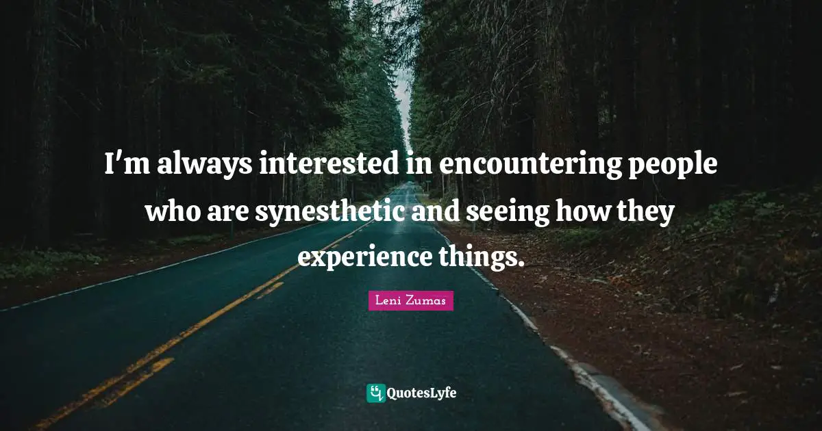 I'm always interested in encountering people who are synesthetic and seeing how they experience things.