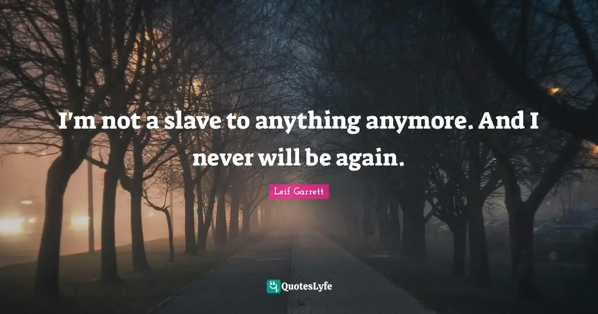 I'm not a slave to anything anymore. And I never will be again.