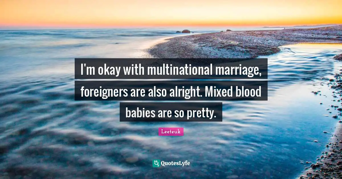 Foreigners Quotes: "I'm okay with multinational marriage, foreigners are also alright. Mixed blood babies are so pretty."