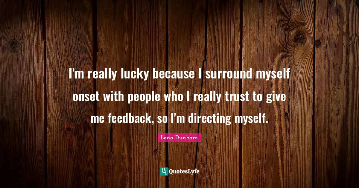I'm really lucky because I surround myself onset with people who I really trust to give me feedback, so I'm directing myself.