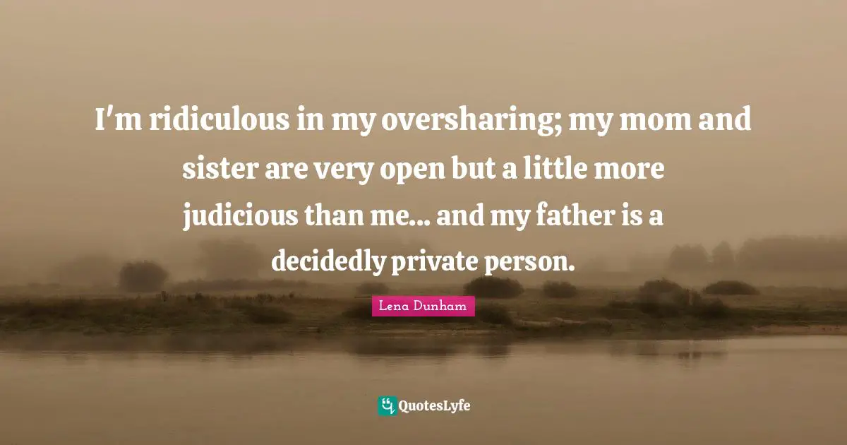 I'm ridiculous in my oversharing; my mom and sister are very open but a little more judicious than me... and my father is a decidedly private person.