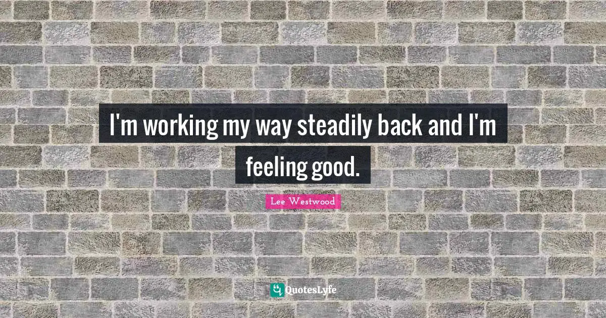 I'm working my way steadily back and I'm feeling good.