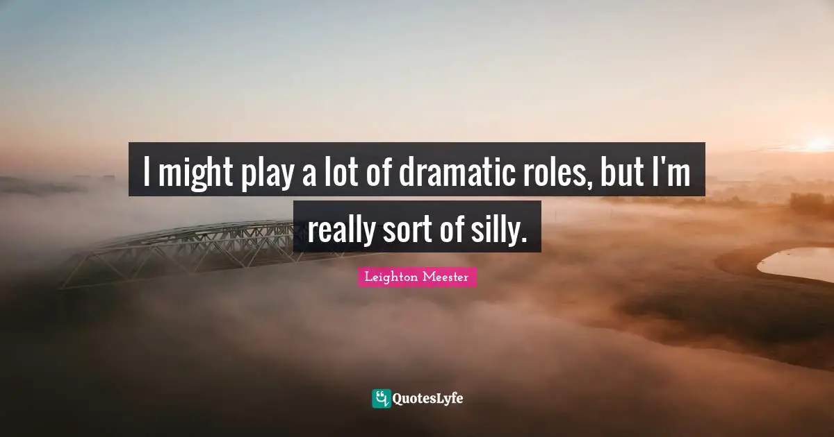 I might play a lot of dramatic roles, but I'm really sort of silly.