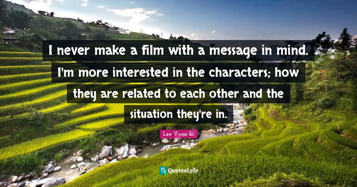 I never make a film with a message in mind. I'm more interested in the characters; how they are related to each other and the situation they're in.
