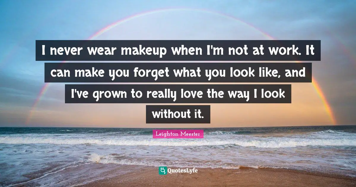 I never wear makeup when I'm not at work. It can make you forget what you look like, and I've grown to really love the way I look without it.