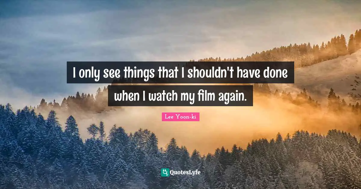 I only see things that I shouldn't have done when I watch my film again.