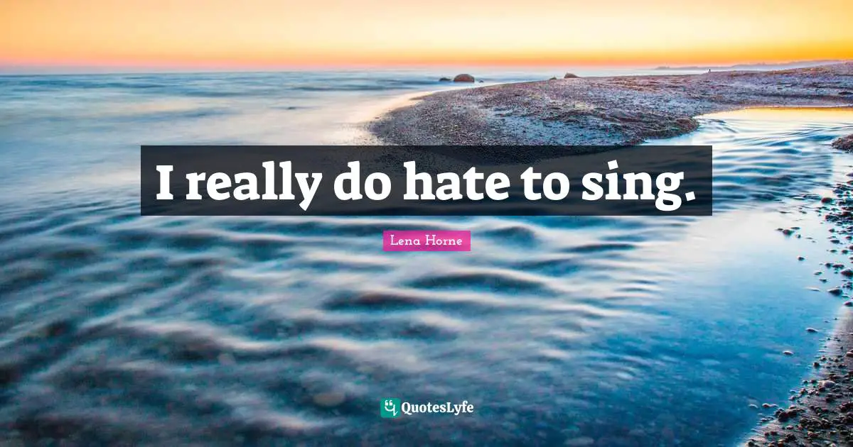 Lena Horne Quotes: "I really do hate to sing."