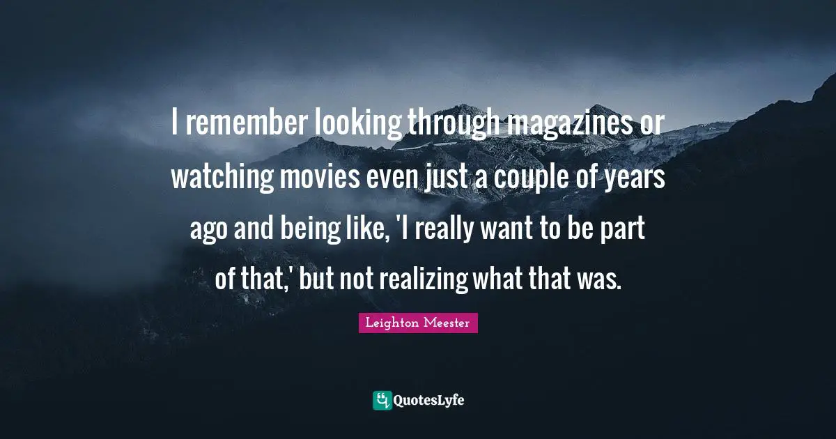 I remember looking through magazines or watching movies even just a couple of years ago and being like, 'I really want to be part of that,' but not realizing what that was.