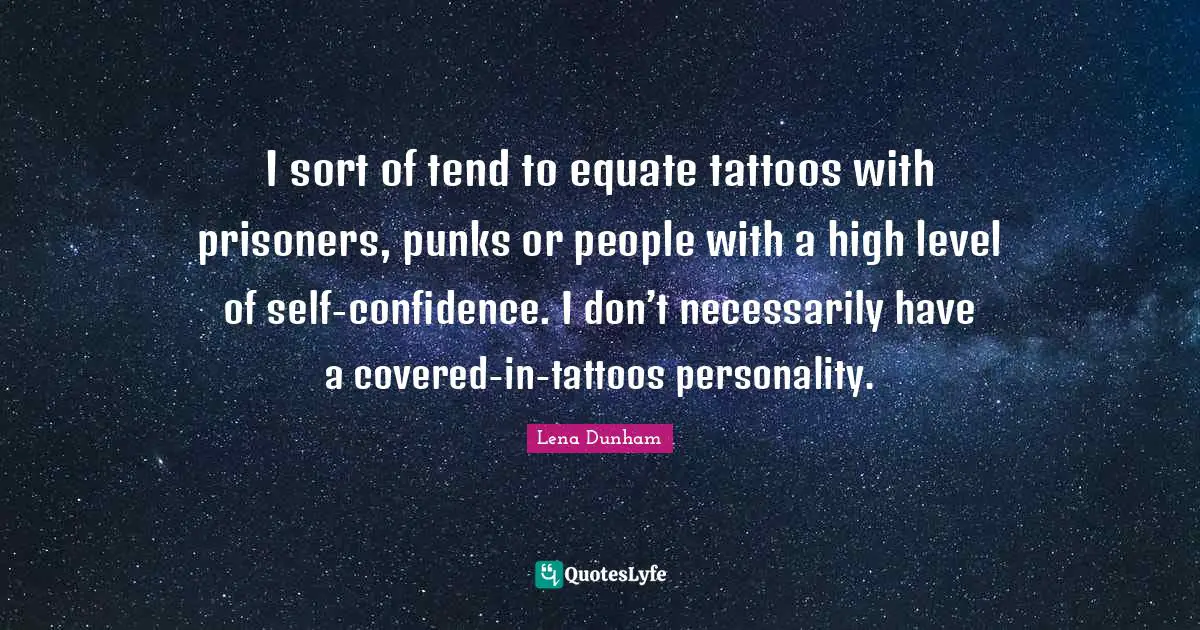 I sort of tend to equate tattoos with prisoners, punks or people with a high level of self-confidence. I don’t necessarily have a covered-in-tattoos personality.