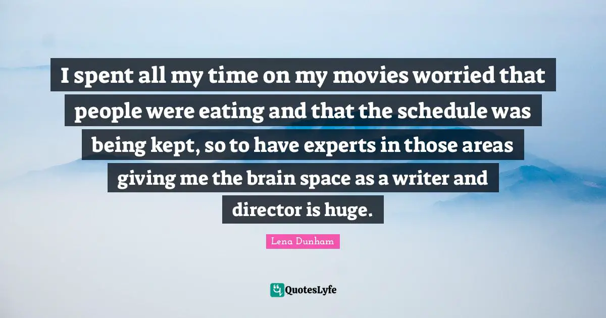 I spent all my time on my movies worried that people were eating and that the schedule was being kept, so to have experts in those areas giving me the brain space as a writer and director is huge.