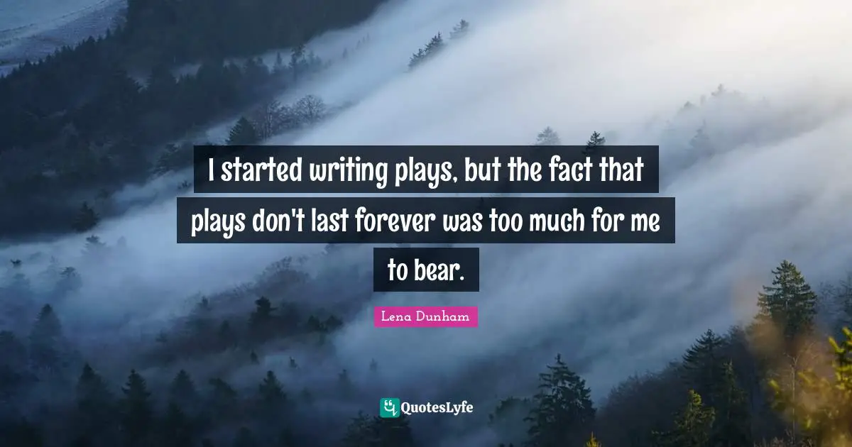 I started writing plays, but the fact that plays don't last forever was too much for me to bear.