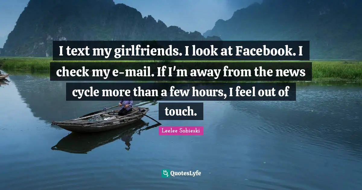 I text my girlfriends. I look at Facebook. I check my e-mail. If I'm away from the news cycle more than a few hours, I feel out of touch.