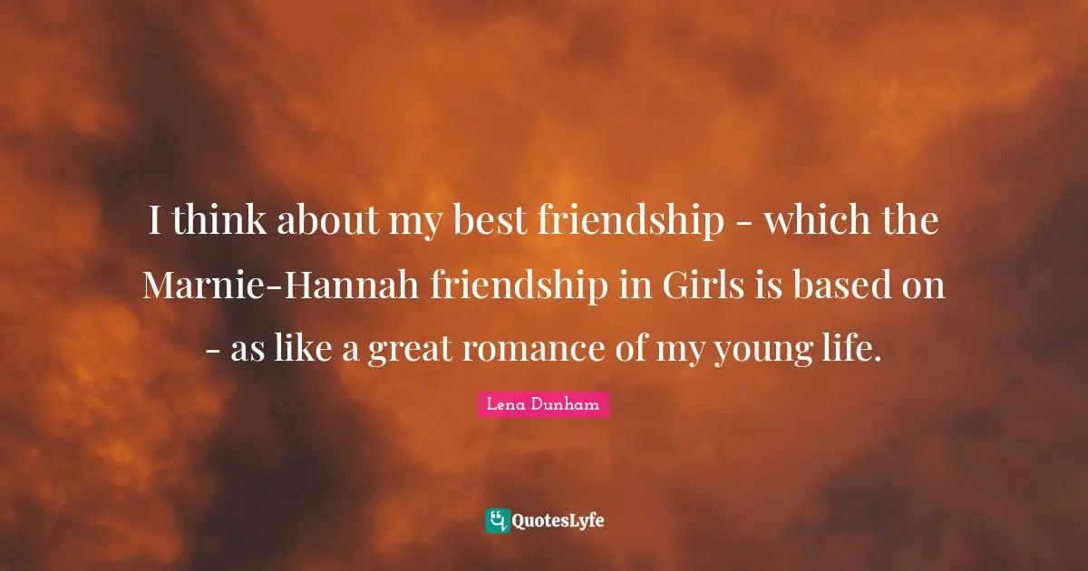 I think about my best friendship - which the Marnie-Hannah friendship in Girls is based on - as like a great romance of my young life.