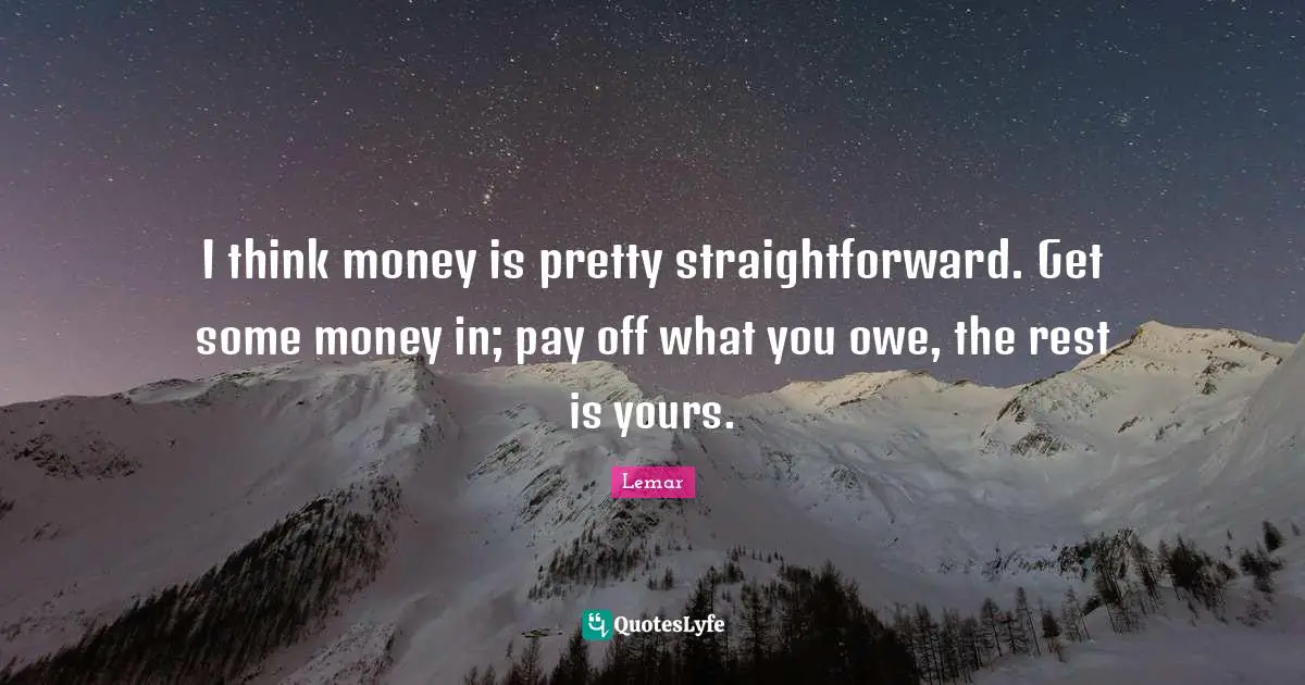 I think money is pretty straightforward. Get some money in; pay off what you owe, the rest is yours.