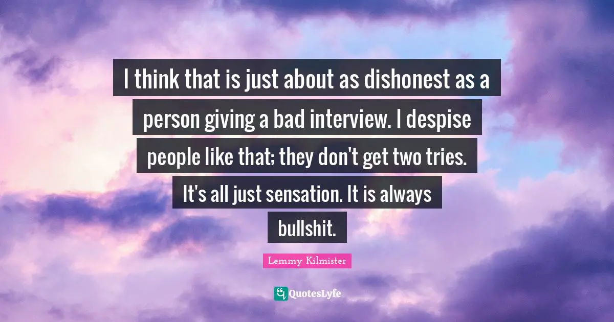 Lemmy Kilmister Quotes: "I think that is just about as dishonest as a person giving a bad interview. I despise people like that; they don't get two tries. It's all just sensation. It is always bullshit."