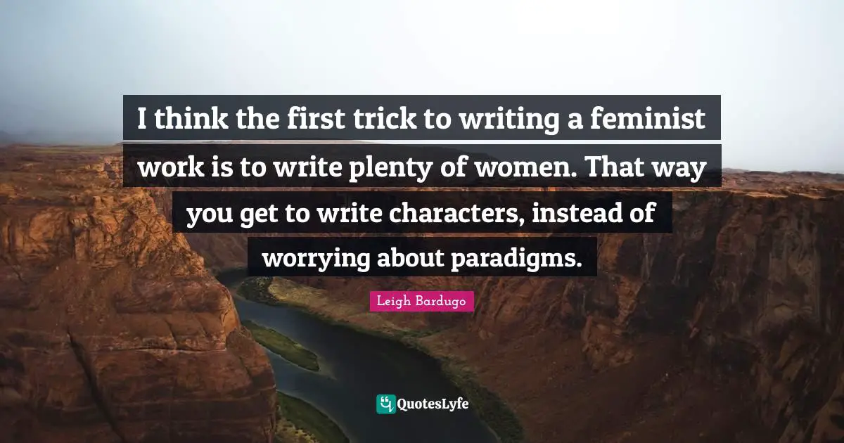 I think the first trick to writing a feminist work is to write plenty of women. That way you get to write characters, instead of worrying about paradigms.