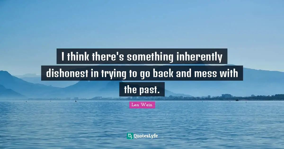 I think there's something inherently dishonest in trying to go back and mess with the past.