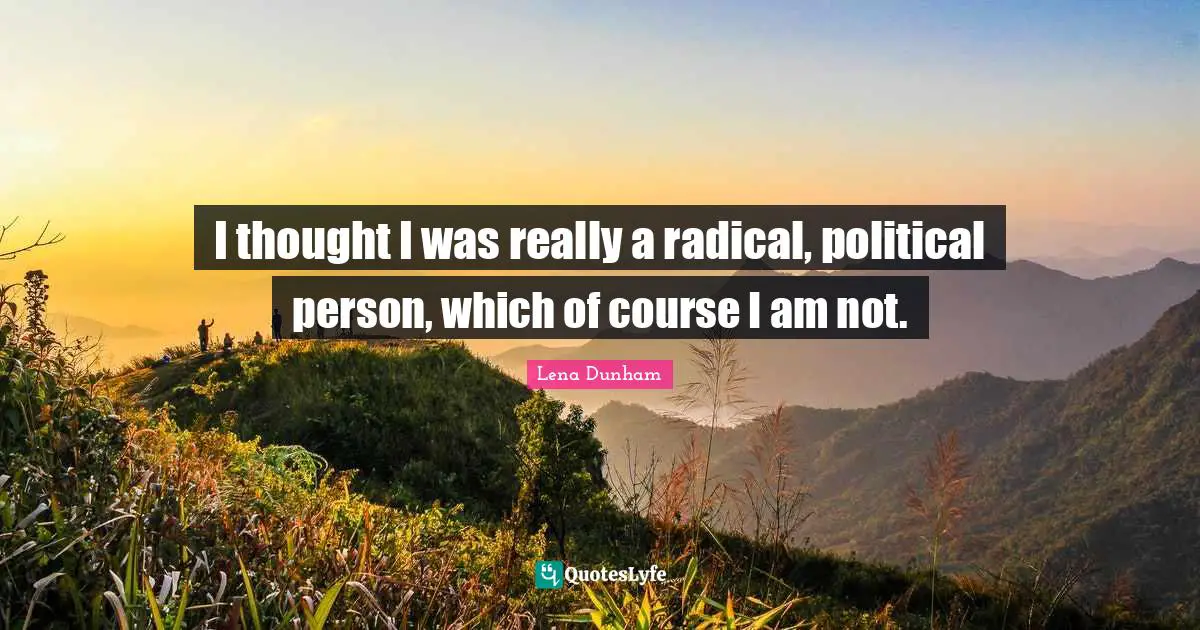 I thought I was really a radical, political person, which of course I am not.