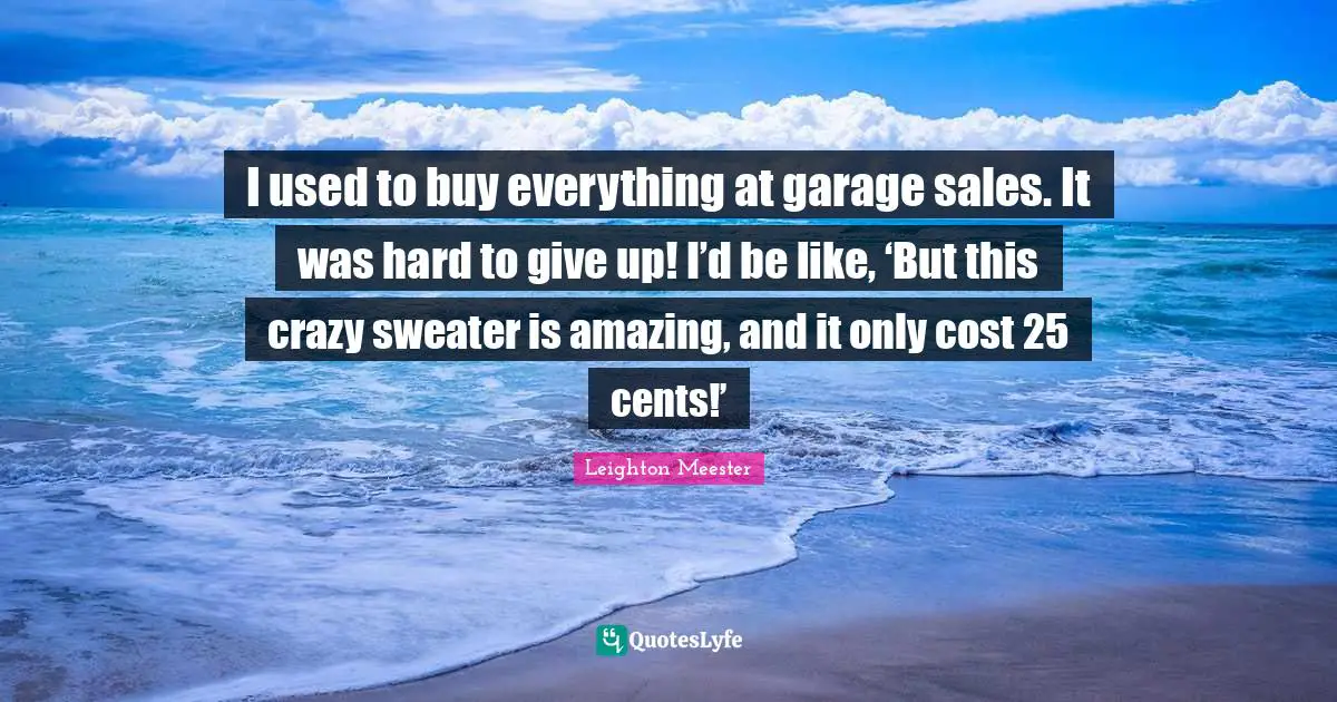 I used to buy everything at garage sales. It was hard to give up! I’d be like, ‘But this crazy sweater is amazing, and it only cost 25 cents!’