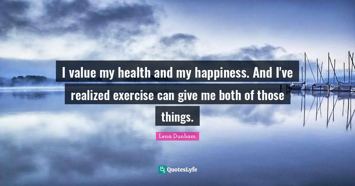 I value my health and my happiness. And I've realized exercise can give me both of those things.