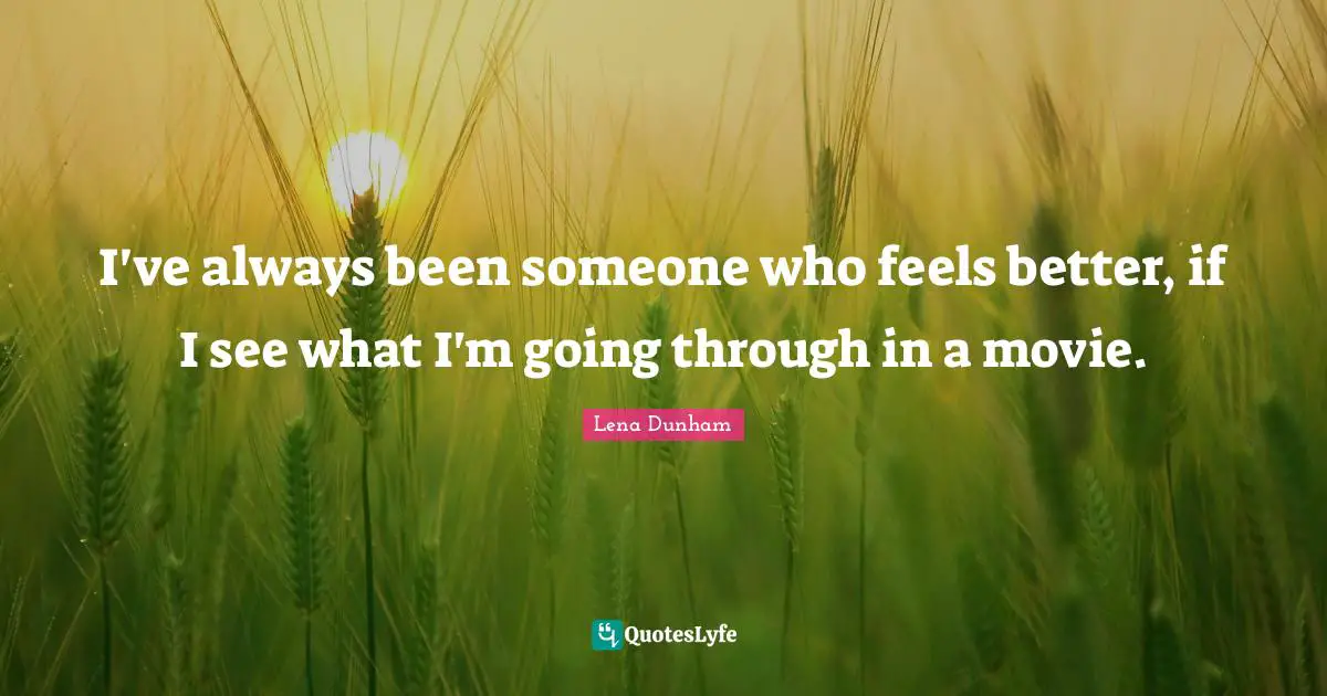I've always been someone who feels better, if I see what I'm going through in a movie.