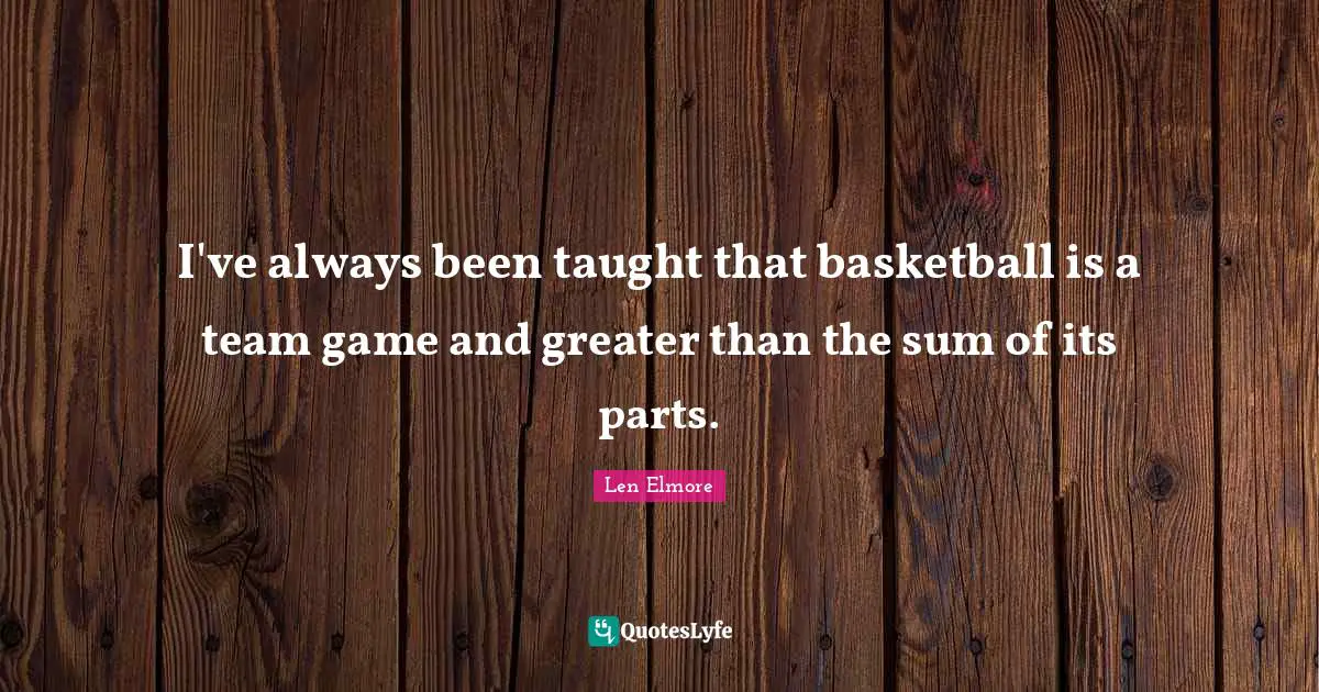 I've always been taught that basketball is a team game and greater than the sum of its parts.