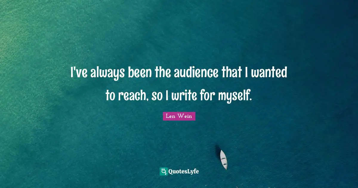 I've always been the audience that I wanted to reach, so I write for myself.