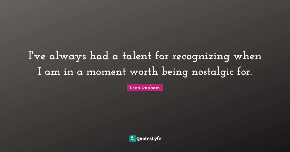 Self Reflection Quotes: "I've always had a talent for recognizing when I am in a moment worth being nostalgic for."
