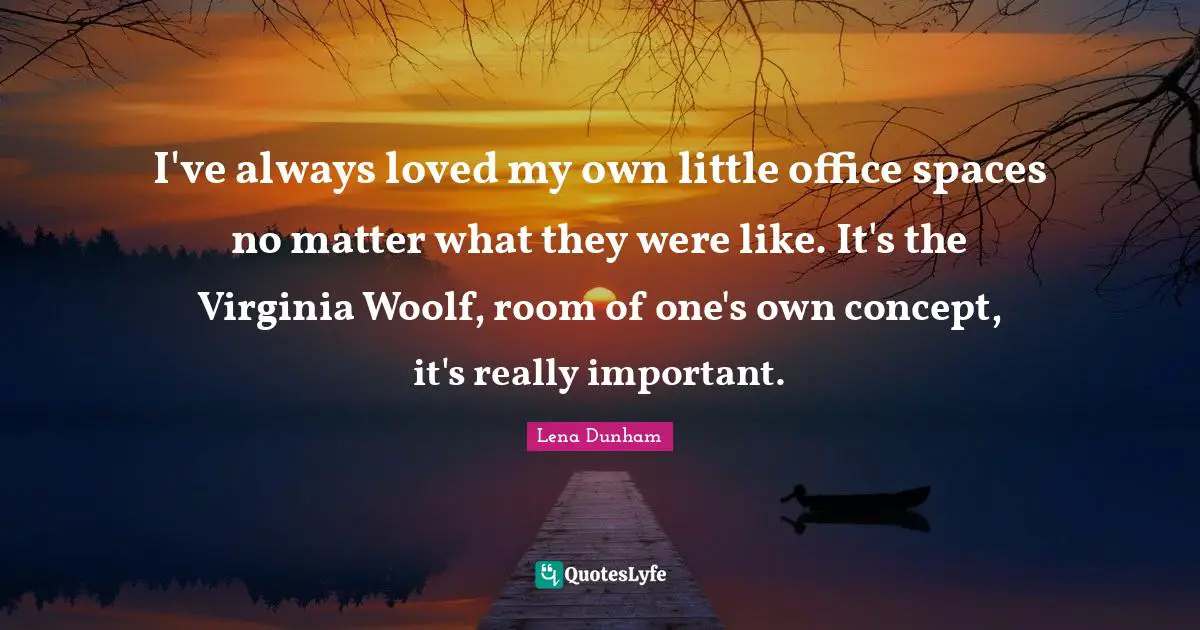 I've always loved my own little office spaces no matter what they were like. It's the Virginia Woolf, room of one's own concept, it's really important.