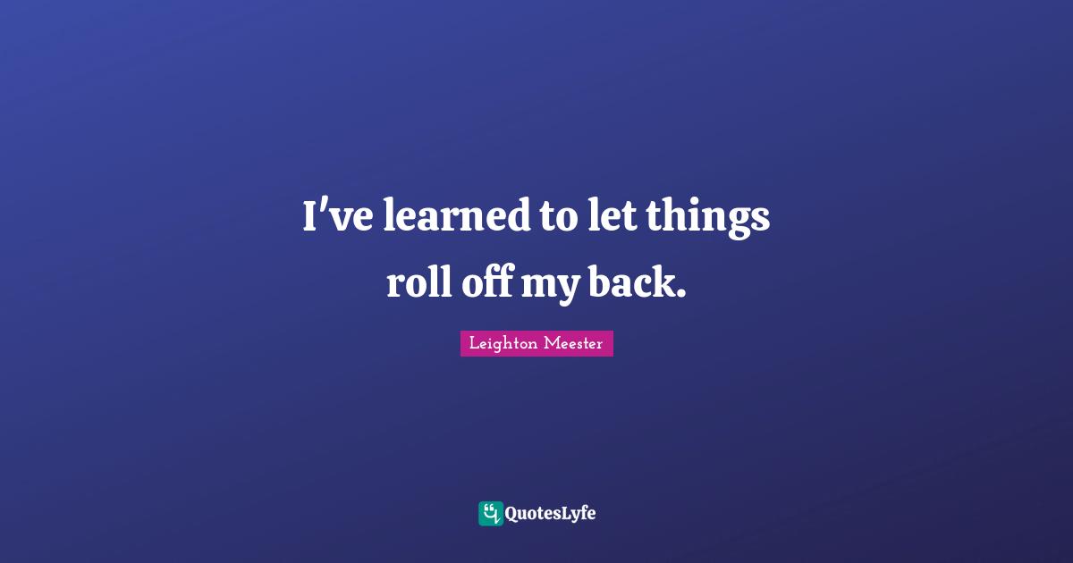 I've learned to let things roll off my back.